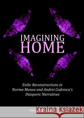 Imagining Home: Exilic Reconstructions in Norma Manea and Andrei Codrescuâ (Tm)S Diasporic Narratives Falaus, Anamaria 9781443861281 Cambridge Scholars Publishing