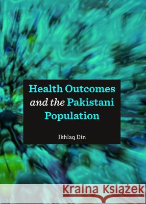 Health Outcomes and the Pakistani Population Ikhlaq Din 9781443861342 Cambridge Scholars Publishing
