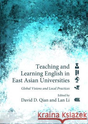 Teaching and Learning English in East Asian Universities: Global Visions and Local Practices David D. Qian Lan Li 9781443861410 Cambridge Scholars Publishing