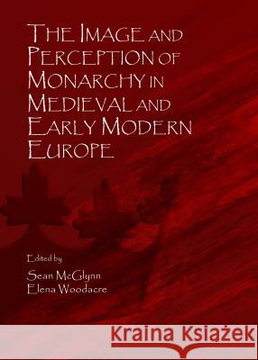The Image and Perception of Monarchy in Medieval and Early Modern Europe Sean McGlynn Elena Woodacre 9781443862066 Cambridge Scholars Publishing