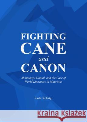 Fighting Cane and Canon: Abhimanyu Unnuth and the Case of World Literature in Mauritius Rashi Rohatgi 9781443862080