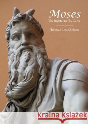 Moses: The Righteous Sky Gazer Shlomo Giora Shoham 9781443862158 Cambridge Scholars Publishing