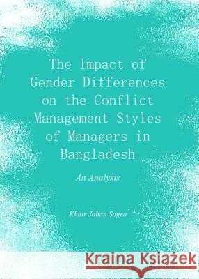 The Impact of Gender Differences on the Conflict Management Styles of Managers in Bangladesh: An Analysis Khair Jahan Sogra 9781443863278 Cambridge Scholars Publishing