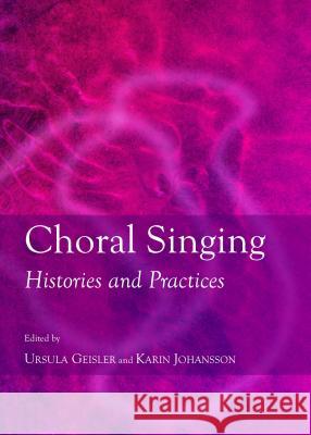 Choral Singing: Histories and Practices Ursula Geisler Karin Johansson 9781443863315 Cambridge Scholars Publishing