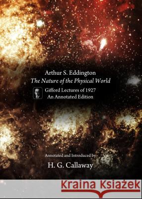 Arthur S. Eddington, The Nature of the Physical World : Gifford Lectures of 1927, An Annotated Edition H. G. Callaway 9781443863865 Cambridge Scholars Publishing