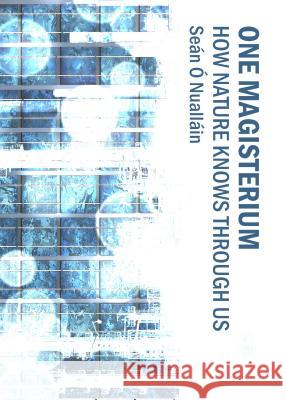 One Magisterium: How Nature Knows Through Us Sean O. Nuallain 9781443863988 Cambridge Scholars Publishing
