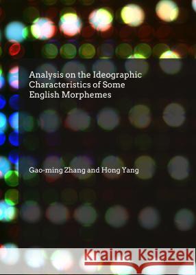 Analysis on the Ideographic Characteristics of Some English Morphemes Gao-Ming Zhang Hong Yang 9781443865333