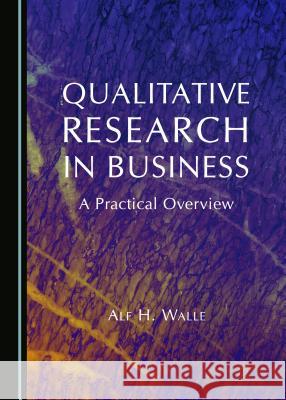 Qualitative Research in Business: A Practical Overview Alf H. Walle 9781443866217 Cambridge Scholars Publishing