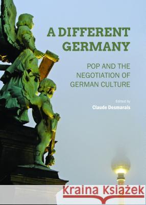 A Different Germany: Pop and the Negotiation of German Culture Claude Desmarais 9781443866262