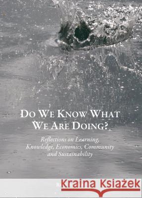 Do We Know What We Are Doing? Reflections on Learning, Knowledge, Economics, Community and Sustainability Jucker, Rolf 9781443866859