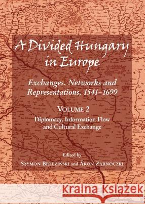 A Divided Hungary in Europe: Exchanges, Networks and Representations, 1541-1699; Volume 2 – Diplomacy, Information Flow and Cultural Exchange Gábor Almási 9781443866873 Cambridge Scholars Publishing (RJ)