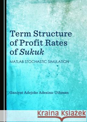 Term Structure of Profit Rates of Sukuk: MATLAB Stochastic Simulation Adesina-Uthman Ganiyat 9781443868853 Cambridge Scholars Publishing