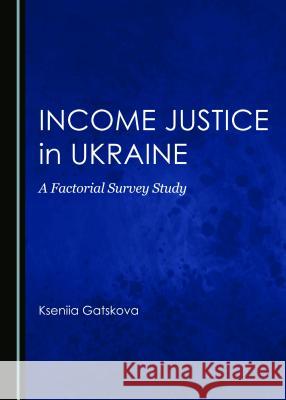 Income Justice in Ukraine: A Factorial Survey Study Kseniia Gatskova 9781443868860