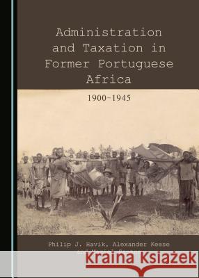 Administration and Taxation in Former Portuguese Africa: 1900-1945 Philip J. Havik Alexander Keese 9781443870108 Cambridge Scholars Publishing