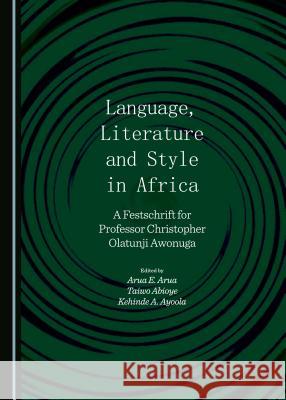 Language, Literature and Style in Africa: A Festschrift for Professor Christopher Olatunji Awonuga Arua E. Arua Taiwo Abioye 9781443870443 Cambridge Scholars Publishing