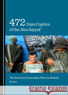 472 Days Captive of the Abu Sayyaf: The Survival of Australian Warren Rodwell Bob East 9781443870580 Cambridge Scholars Publishing
