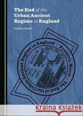 The End of the Urban Ancient Regime in England Frédéric Moret 9781443870726
