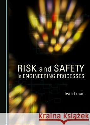 Risk and Safety in Engineering Processes Ivan Lucic 9781443870771 Cambridge Scholars Publishing (RJ)