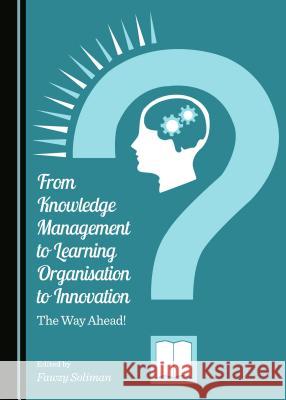 From Knowledge Management to Learning Organisation to Innovation: The Way Ahead! Fawzy Soliman 9781443870801