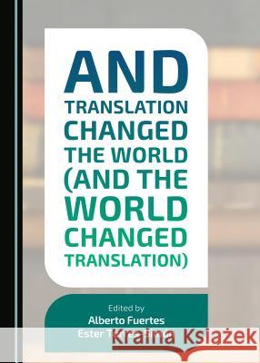 And Translation Changed the World (and the World Changed Translation) Alberto Fuertes, Esther Torres 9781443871136 Cambridge Scholars Publishing (RJ)