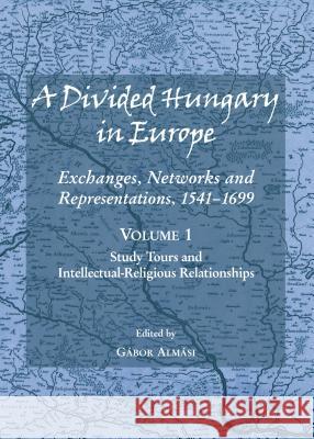 A Divided Hungary in Europe: Exchanges, Networks and Representations, 1541-1699; Volumes 1-3 Gabor Almasi Szymon Brzezinski Ildiko Horn 9781443871280