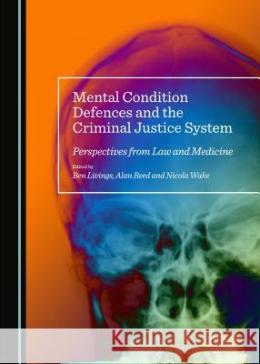 Mental Condition Defences and the Criminal Justice System: Perspectives from Law and Medicine Chris Ashford, Alan Reed, Nicola Wake 9781443871617 Cambridge Scholars Publishing (RJ)