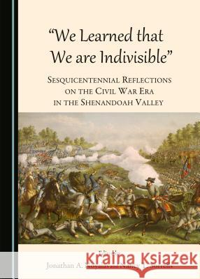 We Learned That We Are Indivisible: Sesquicentennial Reflections on the Civil War Era in the Shenandoah Valley Noyalas, Jonathan A. 9781443871754 Cambridge Scholars Publishing (RJ)