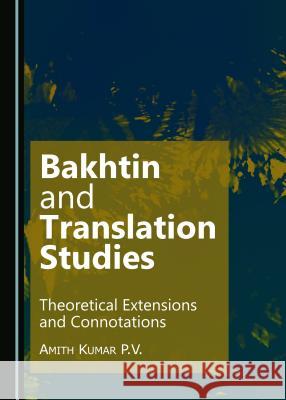 Bakhtin and Translation Studies: Theoretical Extensions and Connotations Dr. Amith Kumar P.V. 9781443871884 Cambridge Scholars Publishing (RJ)