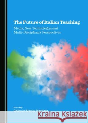 The Future of Italian Teaching: Media, New Technologies and Multi-Disciplinary Perspectives Catherine Ramsey-Portolano 9781443871907