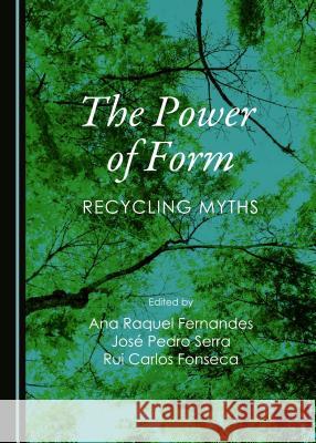 The Power of Form: Recycling Myths Ana Raquel Fernandes Rui Carlos Fonseca Jose Pedro Serra 9781443871945