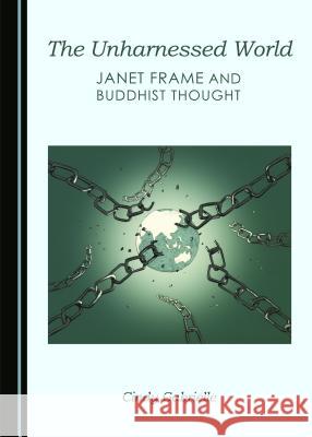 The Unharnessed World: Janet Frame and Buddhist Thought Cindy Gabrielle 9781443872034 