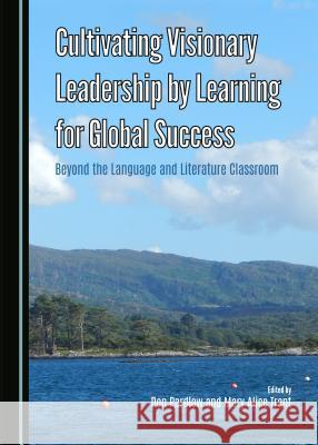 Cultivating Visionary Leadership by Learning for Global Success: Beyond the Language and Literature Classroom Don Pardlow, Mary Alice Trent 9781443872102 Cambridge Scholars Publishing (RJ)