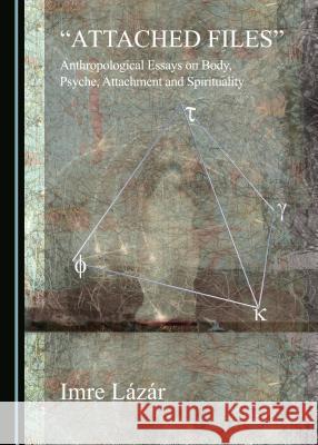 Attached Files: Anthropological Essays on Body, Psyche, Attachment and Spirituality Làzàr Imre 9781443872232 Cambridge Scholars Publishing (RJ)