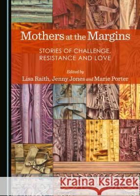 Mothers at the Margins: Stories of Challenge, Resistance and Love Lisa Raith Jenny Jones Marie Porter 9781443872355 Cambridge Scholars Publishing