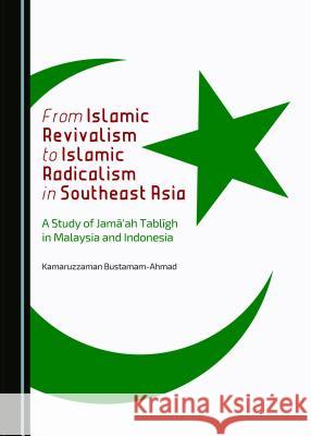 From Islamic Revivalism to Islamic Radicalism in Southeast Asia: A Study of Jama'ah Tabligh in Malaysia and Indonesia Kamaruzzaman Bustamam-Ahmad 9781443872393