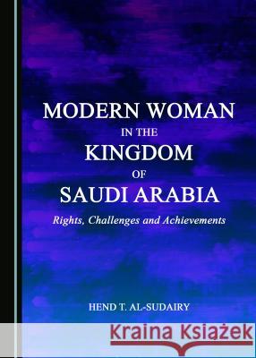 Modern Woman in the Kingdom of Saudi Arabia: Rights, Challenges and Achievements Hend T. Alsudairy 9781443872812 Cambridge Scholars Publishing (RJ)