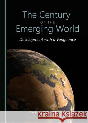 The Century of the Emerging World: Development with a Vengeance Paul Dobrescu 9781443873161 Cambridge Scholars Publishing (RJ)