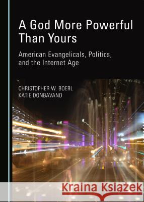 A God More Powerful Than Yours: American Evangelicals, Politics, and the Internet Age Christopher W. Boerl, Katie Donbavand 9781443874373 Cambridge Scholars Publishing (RJ)
