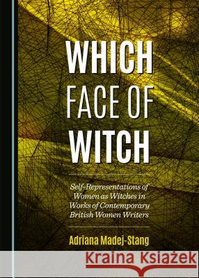 Which Face of Witch: Self-Representations of Women as Witches in Works of Contemporary British Women Writers Adriana Madej-Stang 9781443874533 Cambridge Scholars Publishing (RJ)