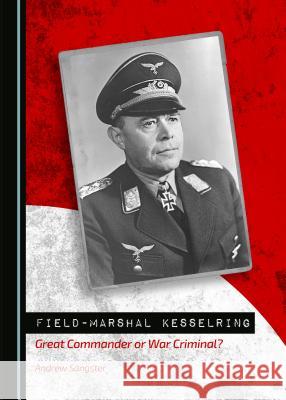 Field-Marshal Kesselring: Great Commander or War Criminal? Andrew Sangster 9781443874557 Cambridge Scholars Publishing (RJ)