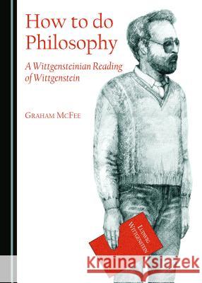 How to Do Philosophy: A Wittgensteinian Reading of Wittgenstein McFee, Graham 9781443874595 Cambridge Scholars Publishing (RJ)