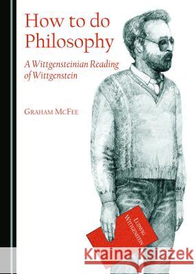 How to Do Philosophy: A Wittgensteinian Reading of Wittgenstein McFee, Graham 9781443874595