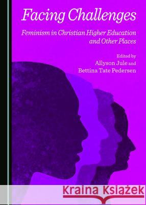 Facing Challenges: Feminism in Christian Higher Education and Other Places Allyson Jule, Bettina Tate Pedersen 9781443874625