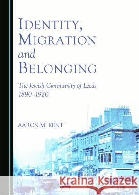 Identity, Migration and Belonging: The Jewish Community of Leeds 1890-1920 Aaron Kent 9781443874656 Cambridge Scholars Publishing (RJ)