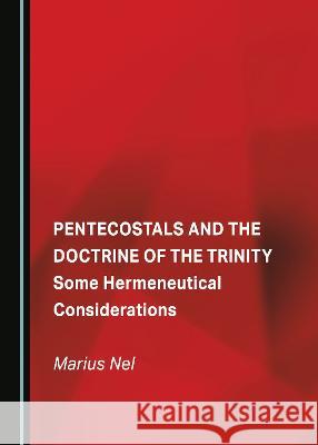 Pentecostals and the Doctrine of the Trinity: Some Hermeneutical Considerations Marius Nel   9781443874779 Cambridge Scholars Publishing