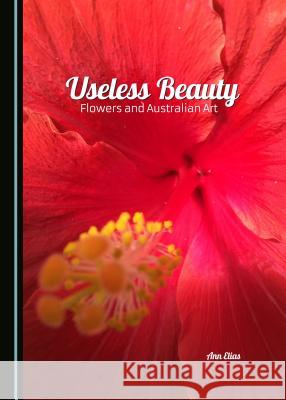 Useless Beauty: Flowers and Australian Art Ann Elias 9781443875486