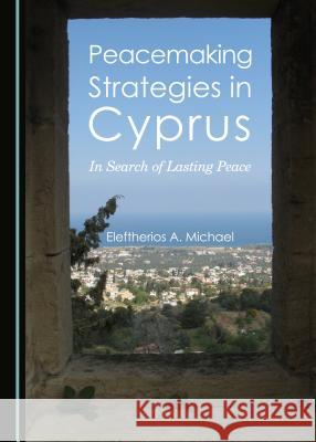 Peacemaking Strategies in Cyprus: In Search of Lasting Peace Eleftherios A. Michael 9781443875509 Cambridge Scholars Publishing (RJ)