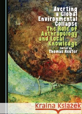 Averting a Global Environmental Collapse: The Role of Anthropology and Local Knowledge Thomas Reuter 9781443875974 Cambridge Scholars Publishing (RJ)