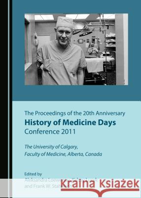 The Proceedings of the 20th Anniversary History of Medicine Days Conference 2011: The University of Calgary, Faculty of Medicine, Alberta, Canada Aleksandra Loewenau, Frank W. Stahnisch 9781443875998