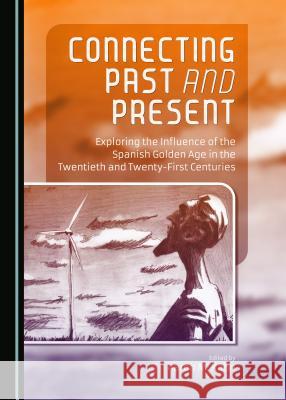 Connecting Past and Present: Exploring the Influence of the Spanish Golden Age in the Twentieth and Twenty-First Centuries Aaron M. Kahn 9781443876162 Cambridge Scholars Publishing (RJ)